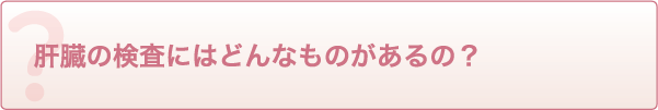 肝臓の検査にはどんなものがあるの?